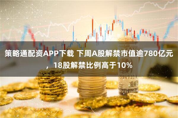 策略通配资APP下载 下周A股解禁市值逾780亿元，18股解禁比例高于10%