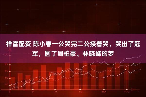 祥富配资 陈小春一公哭完二公接着哭，哭出了冠军，圆了周柏豪、林晓峰的梦