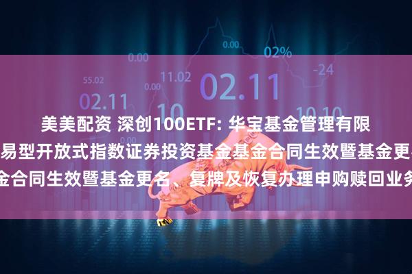 美美配资 深创100ETF: 华宝基金管理有限公司关于华宝深证100交易型开放式指数证券投资基金基金合同生效暨基金更名、复牌及恢复办理申购赎回业务的公告