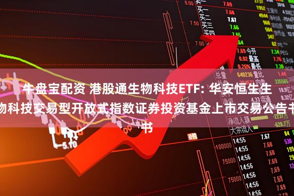 牛盘宝配资 港股通生物科技ETF: 华安恒生生物科技交易型开放式指数证券投资基金上市交易公告书