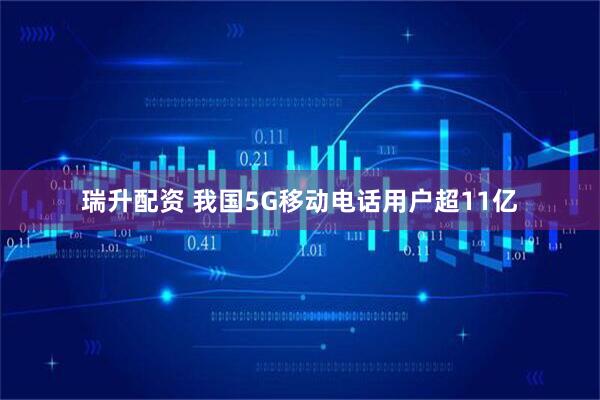 瑞升配资 我国5G移动电话用户超11亿