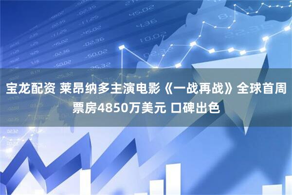 宝龙配资 莱昂纳多主演电影《一战再战》全球首周票房4850万美元 口碑出色