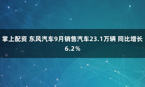 掌上配资 东风汽车9月销售汽车23.1万辆 同比增长6.2％