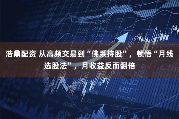 浩鼎配资 从高频交易到“佛系持股”，顿悟“月线选股法”，月收益反而翻倍