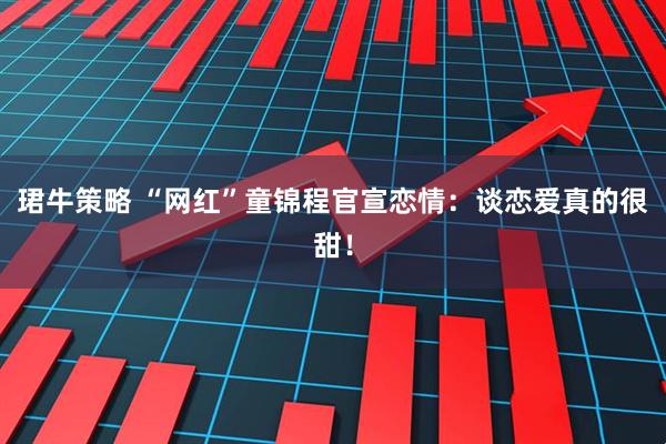 珺牛策略 “网红”童锦程官宣恋情：谈恋爱真的很甜！
