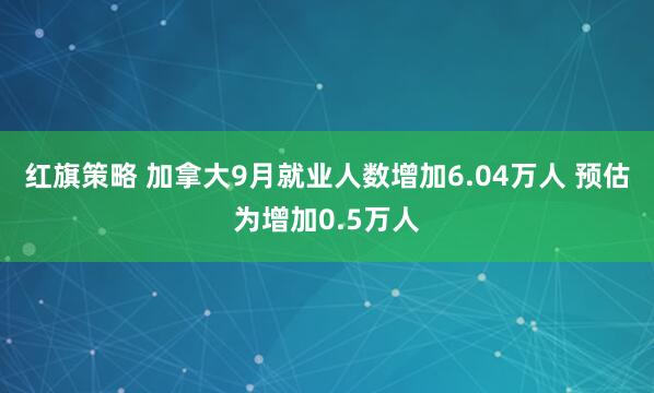 红旗策略 加拿大9月就业人数增加6.04万人 预估为增加0.5万人