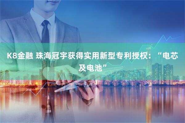 K8金融 珠海冠宇获得实用新型专利授权：“电芯及电池”