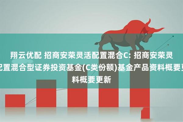翔云优配 招商安荣灵活配置混合C: 招商安荣灵活配置混合型证券投资基金(C类份额)基金产品资料概要更新