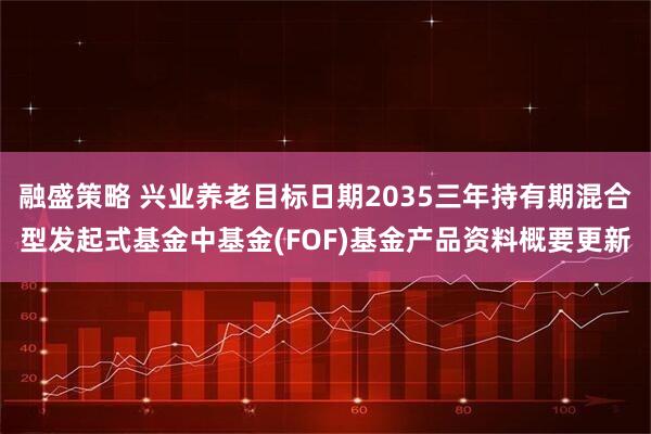 融盛策略 兴业养老目标日期2035三年持有期混合型发起式基金中基金(FOF)基金产品资料概要更新
