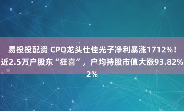 易投投配资 CPO龙头仕佳光子净利暴涨1712%！近2.5万户股东“狂喜”，户均持股市值大涨93.82%
