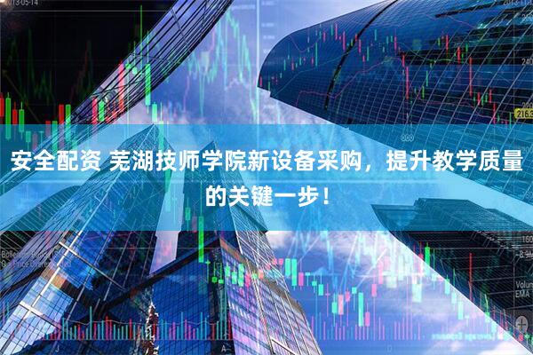 安全配资 芜湖技师学院新设备采购，提升教学质量的关键一步！