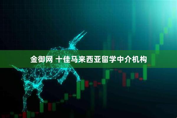 金御网 十佳马来西亚留学中介机构