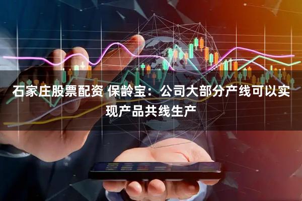 石家庄股票配资 保龄宝：公司大部分产线可以实现产品共线生产