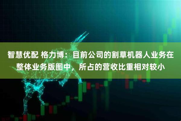 智慧优配 格力博：目前公司的割草机器人业务在整体业务版图中，所占的营收比重相对较小