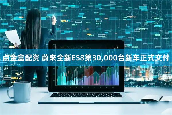 点金盒配资 蔚来全新ES8第30,000台新车正式交付