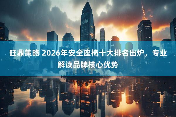 旺鼎策略 2026年安全座椅十大排名出炉，专业解读品牌核心优势