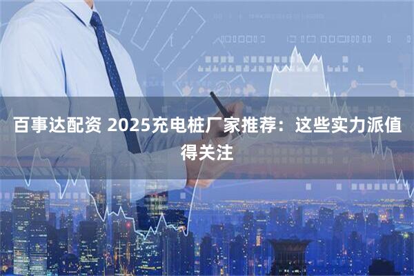 百事达配资 2025充电桩厂家推荐：这些实力派值得关注