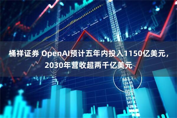桶祥证券 OpenAI预计五年内投入1150亿美元，2030年营收超两千亿美元