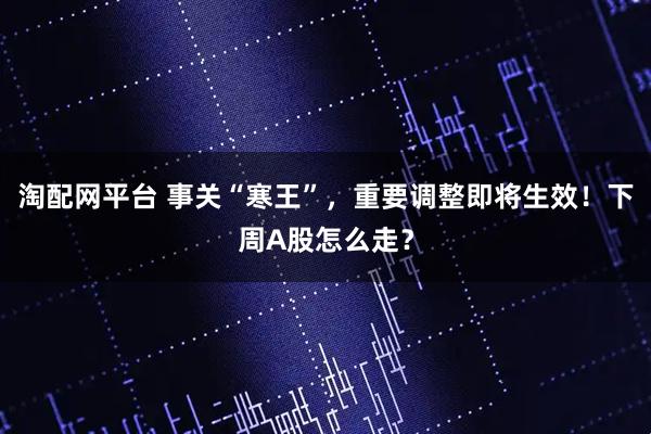 淘配网平台 事关“寒王”，重要调整即将生效！下周A股怎么走？